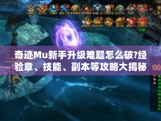 奇迹Mu新手升级难题怎么破?经验章、技能、副本等攻略大揭秘 奇迹Mu新手升级难题怎么破?经验章、技能、副本等攻略大揭秘