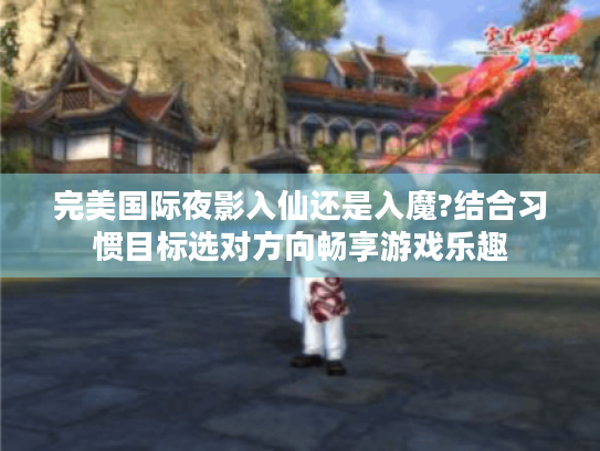 完美国际夜影入仙还是入魔?结合习惯目标选对方向畅享游戏乐趣 完美国际夜影入仙还是入魔?结合习惯目标选对方向畅享游戏乐趣