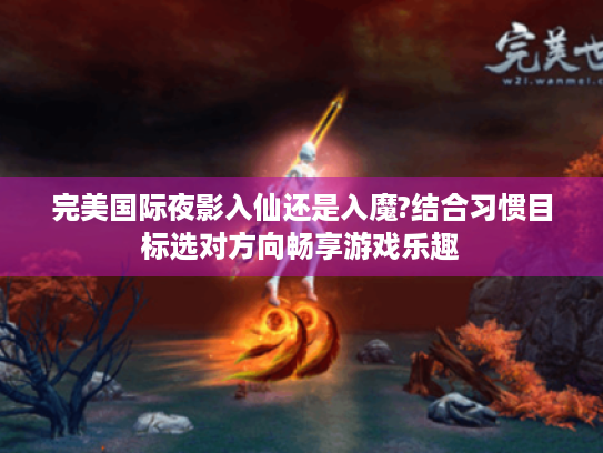完美国际夜影入仙还是入魔?结合习惯目标选对方向畅享游戏乐趣 完美国际夜影入仙还是入魔?结合习惯目标选对方向畅享游戏乐趣