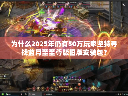 为什么2025年仍有50万玩家坚持寻找蓝月至至尊版旧版安装包? 为什么2025年仍有50万玩家坚持寻找蓝月至至尊版旧版安装包?