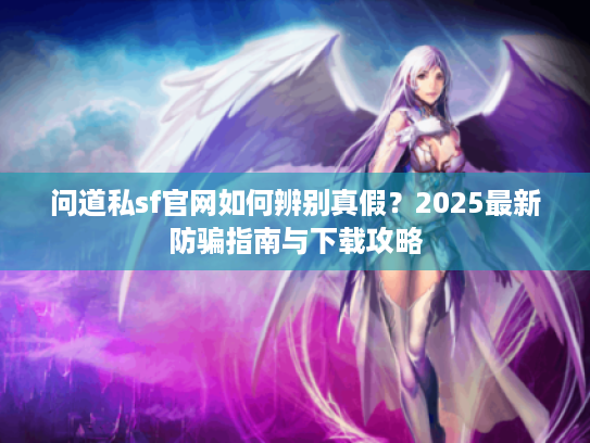 问道私sf官网如何辨别真假?2025最新防骗指南与下载攻略 问道私sf官网如何辨别真假?2025最新防骗指南与下载攻略
