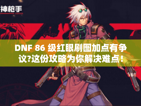 DNF 86 级红眼刷图加点有争议?这份攻略为你解决难点！