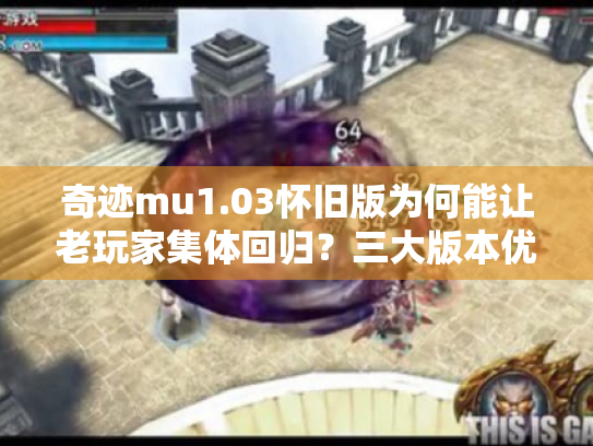 奇迹mu1.03怀旧版为何能让老玩家集体回归?三大版本优势解析 奇迹mu1.03怀旧版为何能让老玩家集体回归?三大版本优势解析
