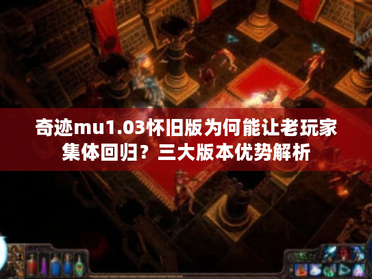 奇迹mu1.03怀旧版为何能让老玩家集体回归?三大版本优势解析 奇迹mu1.03怀旧版为何能让老玩家集体回归?三大版本优势解析