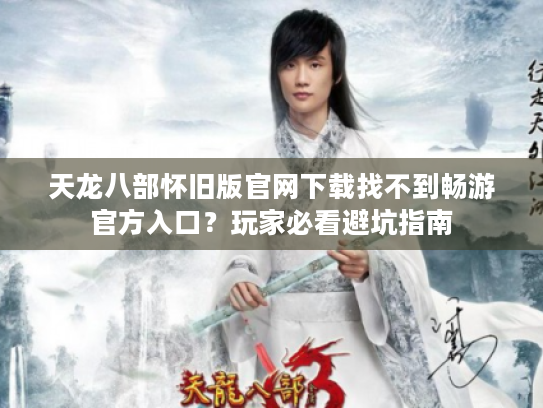 天龙八部怀旧版官网下载找不到畅游官方入口?玩家必看避坑指南 天龙八部怀旧版官网下载找不到畅游官方入口?玩家必看避坑指南
