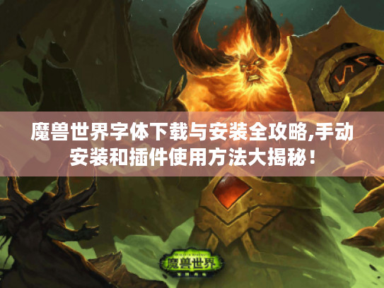 魔兽世界字体下载与安装全攻略,手动安装和插件使用方法大揭秘! 魔兽世界字体下载与安装全攻略,手动安装和插件使用方法大揭秘!