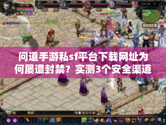 问道手游私sf平台下载网址为何屡遭封禁?实测3个安全渠道推荐 问道手游私sf平台下载网址为何屡遭封禁?实测3个安全渠道推荐