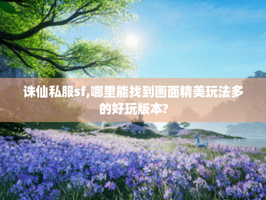 诛仙私服sf,哪里能找到画面精美玩法多的好玩版本?