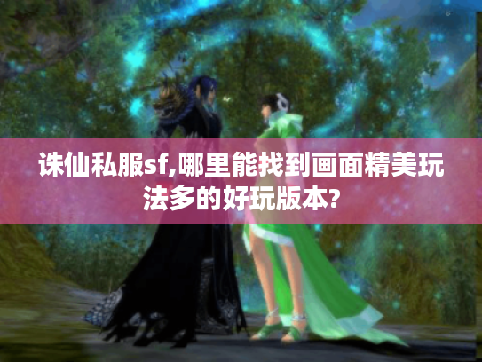 诛仙私服sf,哪里能找到画面精美玩法多的好玩版本?