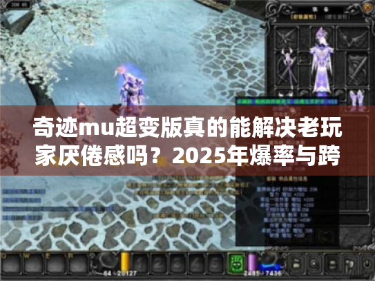 奇迹mu超变版真的能解决老玩家厌倦感吗?2025年爆率与跨服玩法深度评测 奇迹mu超变版真的能解决老玩家厌倦感吗?2025年爆率与跨服玩法深度评测