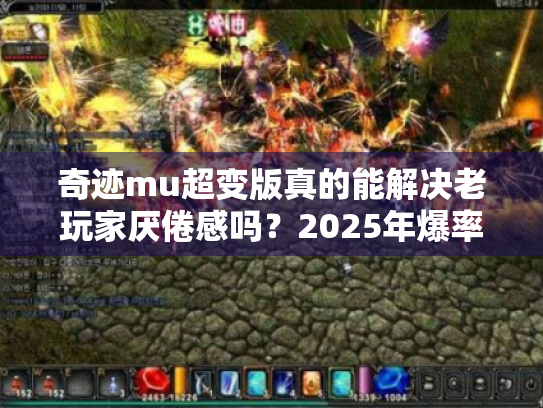 奇迹mu超变版真的能解决老玩家厌倦感吗?2025年爆率与跨服玩法深度评测 奇迹mu超变版真的能解决老玩家厌倦感吗?2025年爆率与跨服玩法深度评测