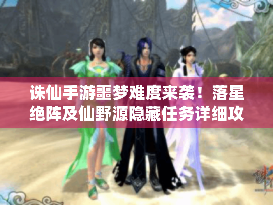 诛仙手游噩梦难度来袭!落星绝阵及仙野源隐藏任务详细攻略揭秘 诛仙手游噩梦难度来袭!落星绝阵及仙野源隐藏任务详细攻略揭秘