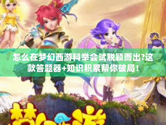 怎么在梦幻西游科举会试脱颖而出?这款答题器+知识积累帮你破局！