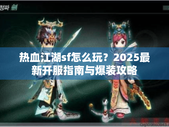 热血江湖sf怎么玩?2025最新开服指南与爆装攻略 热血江湖sf怎么玩?2025最新开服指南与爆装攻略