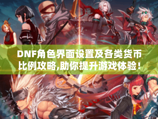 DNF角色界面设置及各类货币比例攻略,助你提升游戏体验! DNF角色界面设置及各类货币比例攻略,助你提升游戏体验!