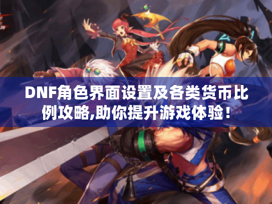 DNF角色界面设置及各类货币比例攻略,助你提升游戏体验! DNF角色界面设置及各类货币比例攻略,助你提升游戏体验!