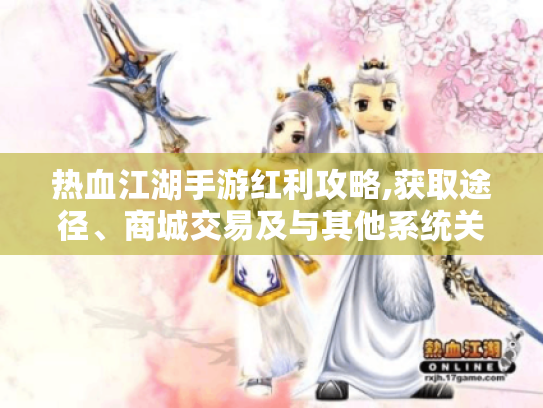 热血江湖手游红利攻略,获取途径、商城交易及与其他系统关联玩法揭秘
