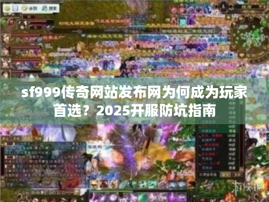 sf999传奇网站发布网为何成为玩家首选？2025开服防坑指南
