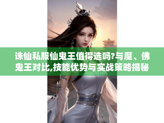 诛仙私服仙鬼王值得选吗?与魔、佛鬼王对比,技能优势与实战策略揭秘 诛仙私服仙鬼王值得选吗?与魔、佛鬼王对比,技能优势与实战策略揭秘