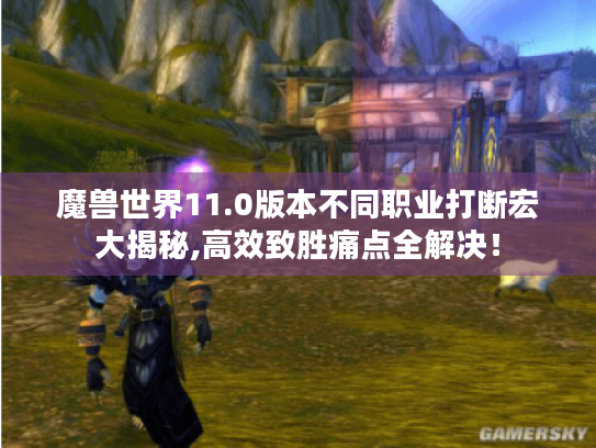 魔兽世界11.0版本不同职业打断宏大揭秘,高效致胜痛点全解决! 魔兽世界11.0版本不同职业打断宏大揭秘,高效致胜痛点全解决!