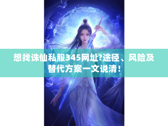 想找诛仙私服345网址?途径、风险及替代方案一文说清! 想找诛仙私服345网址?途径、风险及替代方案一文说清!