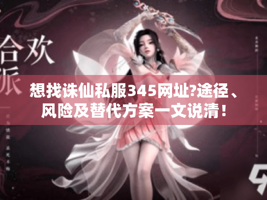 想找诛仙私服345网址?途径、风险及替代方案一文说清! 想找诛仙私服345网址?途径、风险及替代方案一文说清!