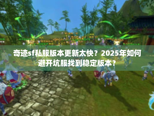 奇迹sf私服版本更新太快?2025年如何避开坑服找到稳定版本? 奇迹sf私服版本更新太快?2025年如何避开坑服找到稳定版本?