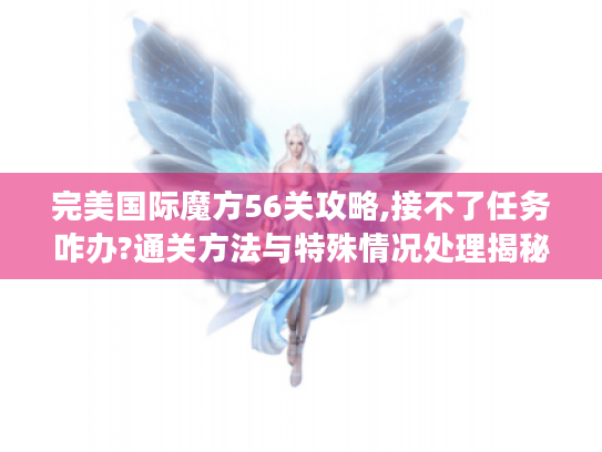 完美国际魔方56关攻略,接不了任务咋办?通关方法与特殊情况处理揭秘 完美国际魔方56关攻略,接不了任务咋办?通关方法与特殊情况处理揭秘