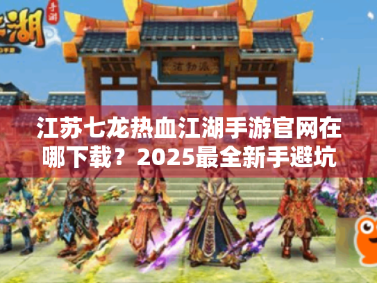 江苏七龙热血江湖手游官网在哪下载？2025最全新手避坑指南