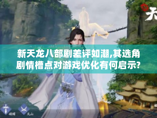 新天龙八部剧差评如潮,其选角剧情槽点对游戏优化有何启示? 新天龙八部剧差评如潮,其选角剧情槽点对游戏优化有何启示?