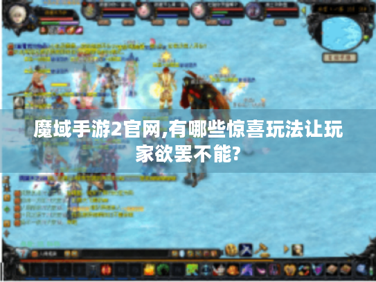 魔域手游2官网,有哪些惊喜玩法让玩家欲罢不能? 魔域手游2官网,有哪些惊喜玩法让玩家欲罢不能?