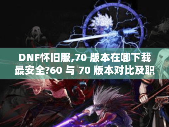 DNF怀旧服,70 版本在哪下载最安全?60 与 70 版本对比及职业推荐 DNF怀旧服,70 版本在哪下载最安全?60 与 70 版本对比及职业推荐