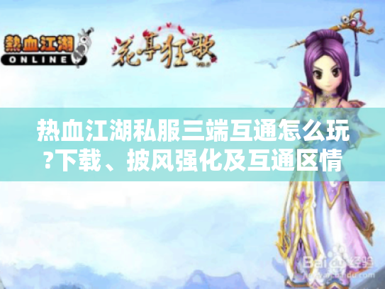 热血江湖私服三端互通怎么玩?下载、披风强化及互通区情况全攻略 热血江湖私服三端互通怎么玩?下载、披风强化及互通区情况全攻略