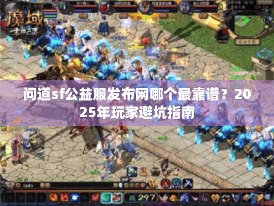 问道sf公益服发布网哪个最靠谱?2025年玩家避坑指南 问道sf公益服发布网哪个最靠谱?2025年玩家避坑指南