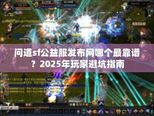 问道sf公益服发布网哪个最靠谱?2025年玩家避坑指南 问道sf公益服发布网哪个最靠谱?2025年玩家避坑指南