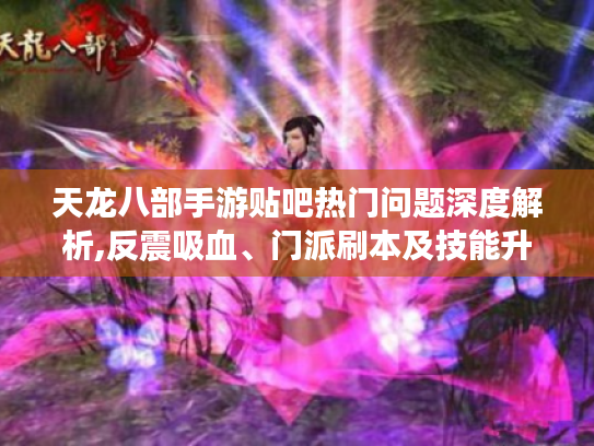 天龙八部手游贴吧热门问题深度解析,反震吸血、门派刷本及技能升级攻略 天龙八部手游贴吧热门问题深度解析,反震吸血、门派刷本及技能升级攻略