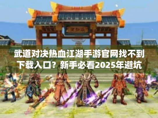 武道对决热血江湖手游官网找不到下载入口?新手必看2025年避坑指南 武道对决热血江湖手游官网找不到下载入口?新手必看2025年避坑指南