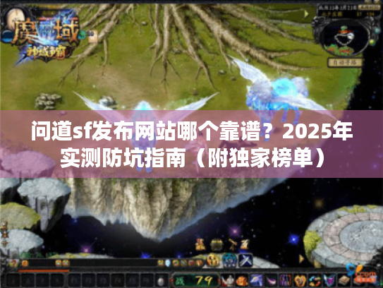 问道sf发布网站哪个靠谱?2025年实测防坑指南(附独家榜单) 问道sf发布网站哪个靠谱?2025年实测防坑指南(附独家榜单)