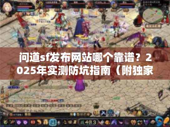 问道sf发布网站哪个靠谱?2025年实测防坑指南(附独家榜单) 问道sf发布网站哪个靠谱?2025年实测防坑指南(附独家榜单)