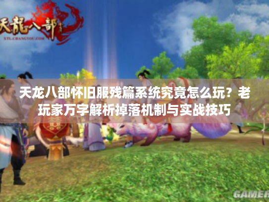 天龙八部怀旧服残篇系统究竟怎么玩?老玩家万字解析掉落机制与实战技巧 天龙八部怀旧服残篇系统究竟怎么玩?老玩家万字解析掉落机制与实战技巧