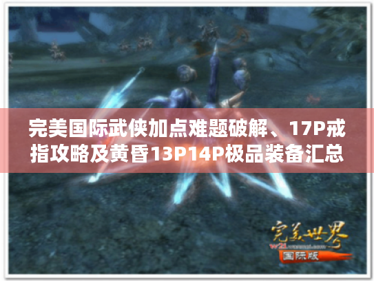完美国际武侠加点难题破解、17P戒指攻略及黄昏13P14P极品装备汇总! 完美国际武侠加点难题破解、17P戒指攻略及黄昏13P14P极品装备汇总!
