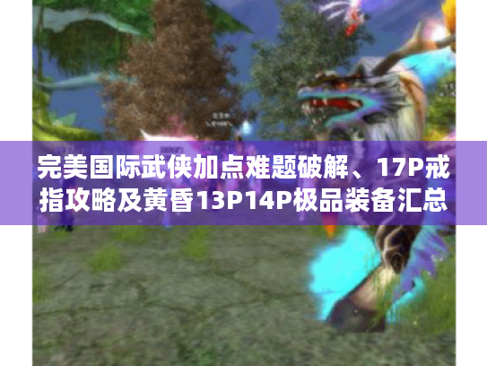 完美国际武侠加点难题破解、17P戒指攻略及黄昏13P14P极品装备汇总! 完美国际武侠加点难题破解、17P戒指攻略及黄昏13P14P极品装备汇总!