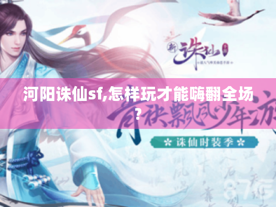 河阳诛仙sf,怎样玩才能嗨翻全场? 河阳诛仙sf,怎样玩才能嗨翻全场?