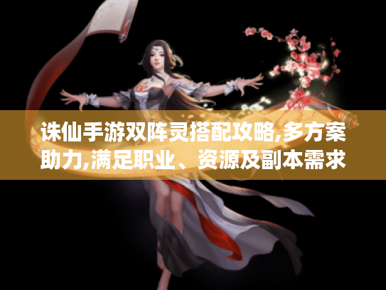 诛仙手游双阵灵搭配攻略,多方案助力,满足职业、资源及副本需求 诛仙手游双阵灵搭配攻略,多方案助力,满足职业、资源及副本需求