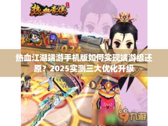 热血江湖端游手机版如何实现端游级还原?2025实测三大优化升级 热血江湖端游手机版如何实现端游级还原?2025实测三大优化升级