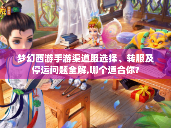 梦幻西游手游渠道服选择、转服及停运问题全解,哪个适合你? 梦幻西游手游渠道服选择、转服及停运问题全解,哪个适合你?