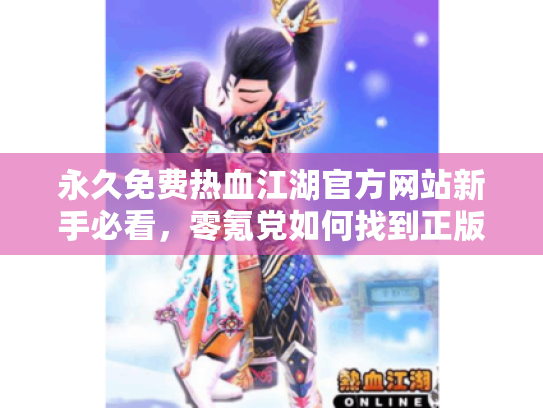 永久免费热血江湖官方网站新手必看,零氪党如何找到正版入口不被坑? 永久免费热血江湖官方网站新手必看,零氪党如何找到正版入口不被坑?