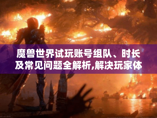 魔兽世界试玩账号组队、时长及常见问题全解析,解决玩家体验痛点! 魔兽世界试玩账号组队、时长及常见问题全解析,解决玩家体验痛点!