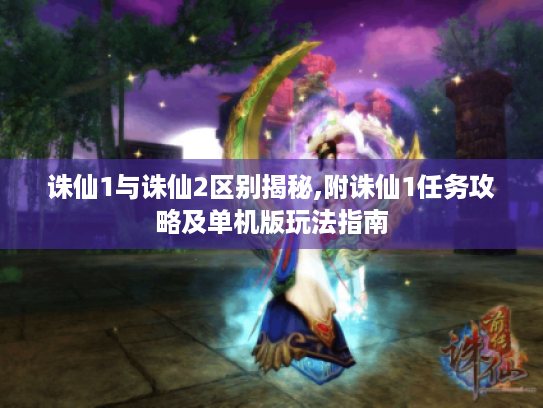 诛仙1与诛仙2区别揭秘,附诛仙1任务攻略及单机版玩法指南