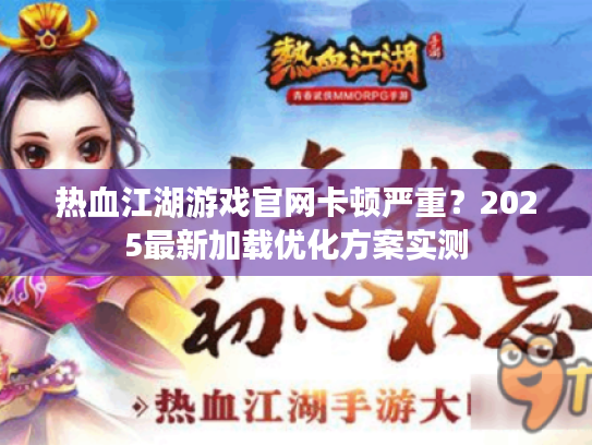 热血江湖游戏官网卡顿严重?2025最新加载优化方案实测 热血江湖游戏官网卡顿严重?2025最新加载优化方案实测
